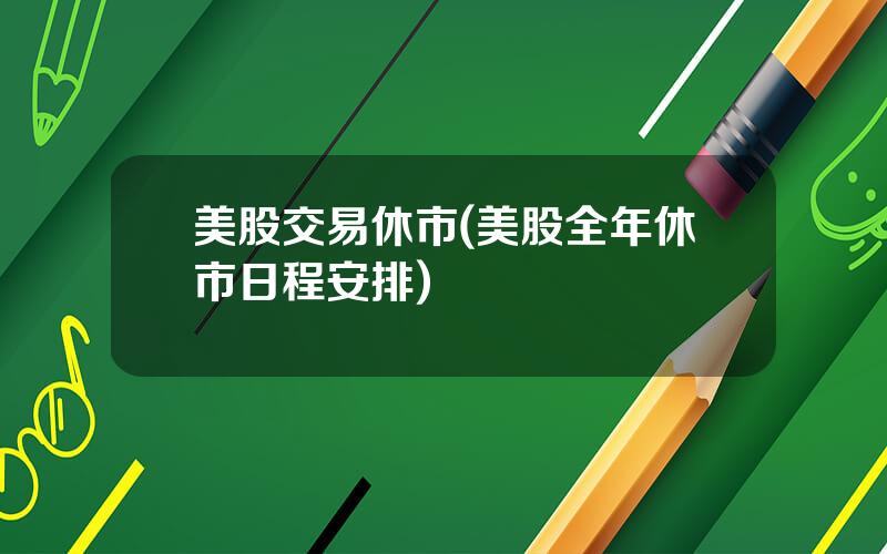 美股交易休市(美股全年休市日程安排)