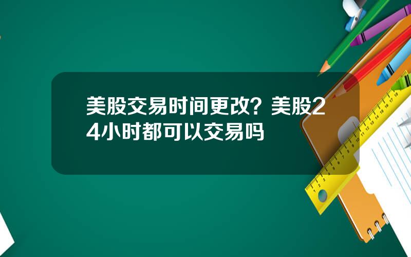 美股交易时间更改？美股24小时都可以交易吗