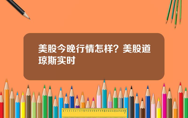 美股今晚行情怎样？美股道琼斯实时