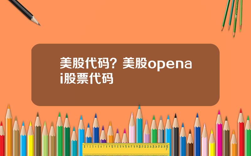 美股代码？美股openai股票代码