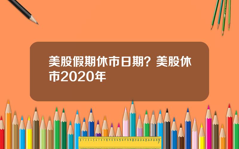 美股假期休市日期？美股休市2020年