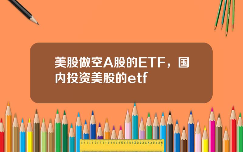 美股做空A股的ETF，国内投资美股的etf