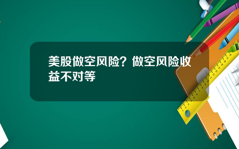 美股做空风险？做空风险收益不对等