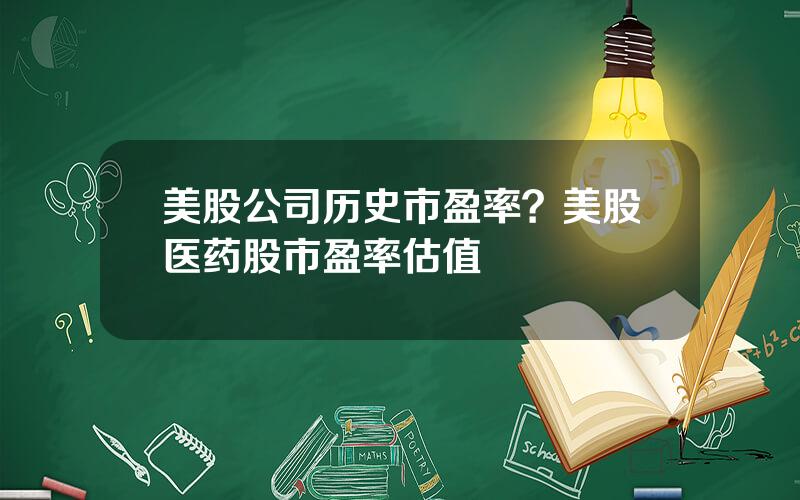 美股公司历史市盈率？美股医药股市盈率估值