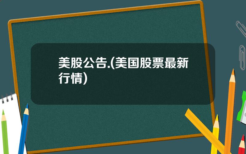 美股公告.(美国股票最新行情)