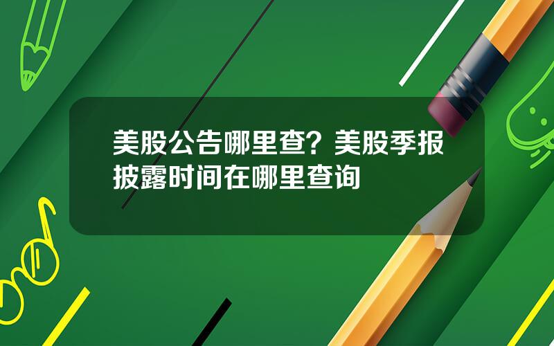 美股公告哪里查？美股季报披露时间在哪里查询