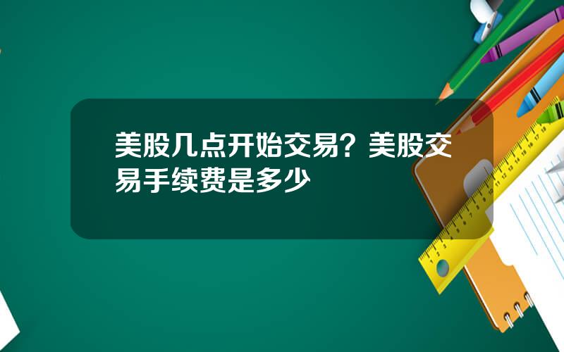 美股几点开始交易？美股交易手续费是多少