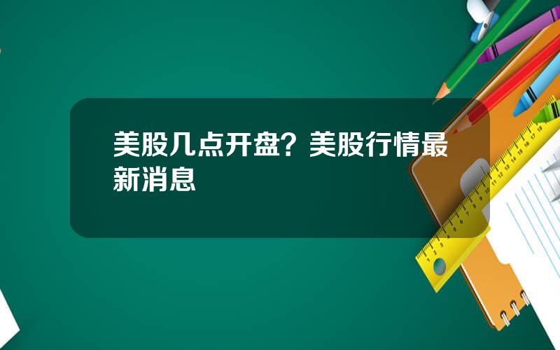 美股几点开盘？美股行情最新消息