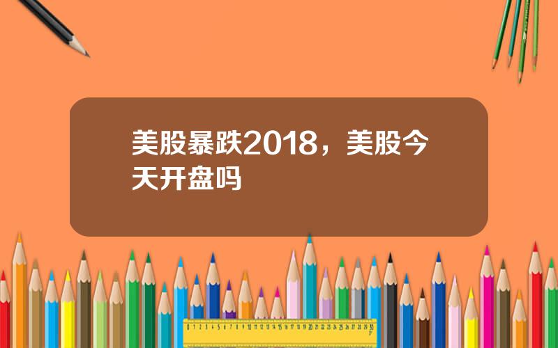 美股暴跌2018，美股今天开盘吗