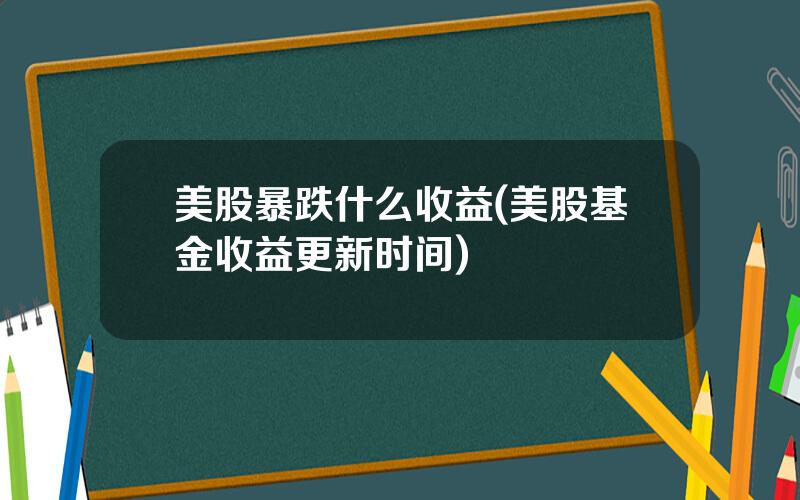 美股暴跌什么收益(美股基金收益更新时间)