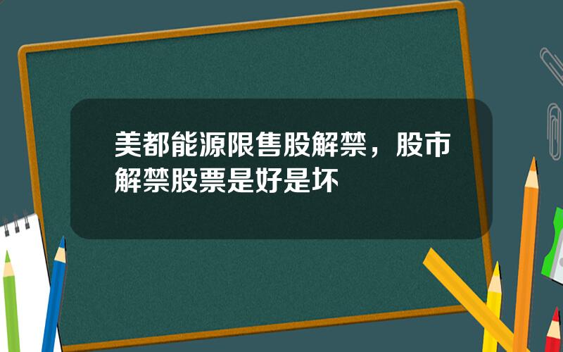 美都能源限售股解禁，股市解禁股票是好是坏