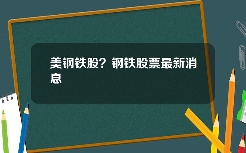 美钢铁股？钢铁股票最新消息