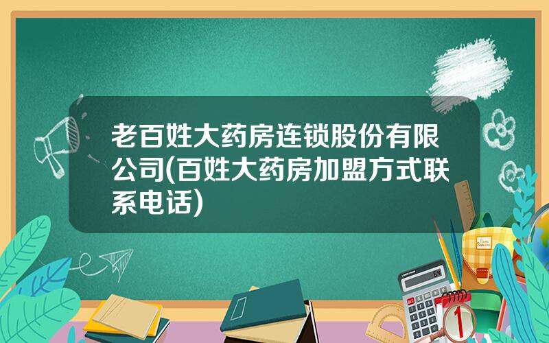 老百姓大药房连锁股份有限公司(百姓大药房加盟方式联系电话)