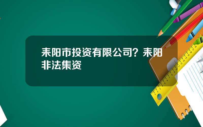 耒阳市投资有限公司？耒阳非法集资