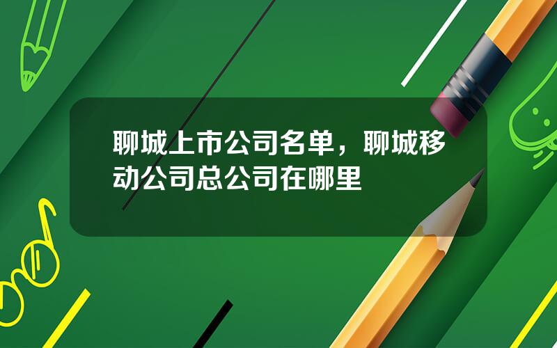 聊城上市公司名单，聊城移动公司总公司在哪里