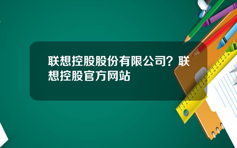 联想控股股份有限公司？联想控股官方网站