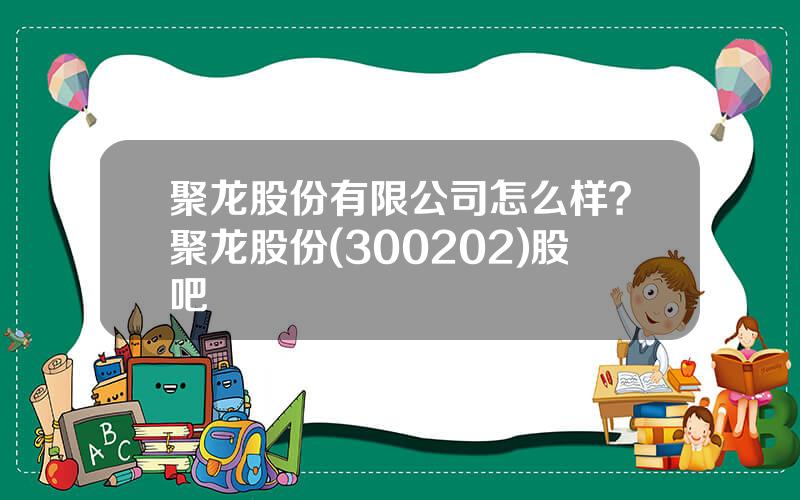 聚龙股份有限公司怎么样？聚龙股份(300202)股吧