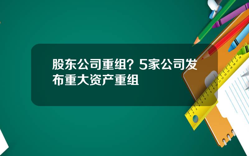 股东公司重组？5家公司发布重大资产重组