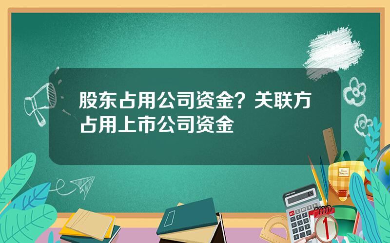 股东占用公司资金？关联方占用上市公司资金