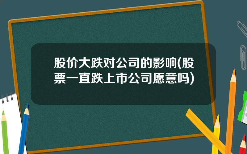 股价大跌对公司的影响(股票一直跌上市公司愿意吗)