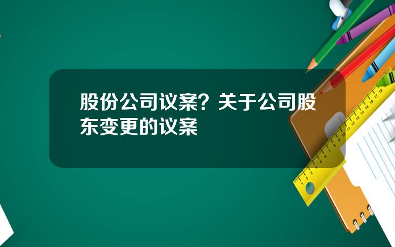 股份公司议案？关于公司股东变更的议案