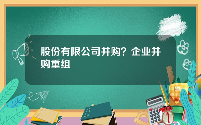 股份有限公司并购？企业并购重组