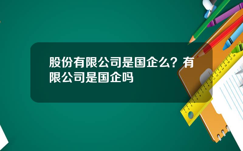 股份有限公司是国企么？有限公司是国企吗