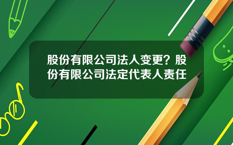 股份有限公司法人变更？股份有限公司法定代表人责任