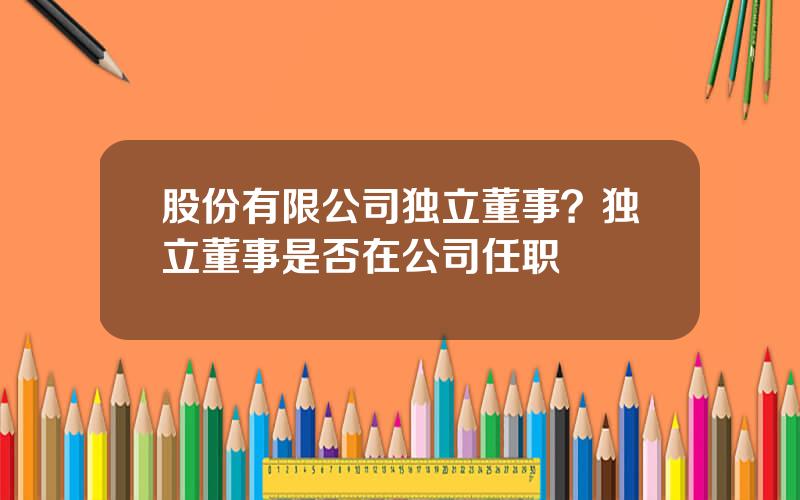 股份有限公司独立董事？独立董事是否在公司任职