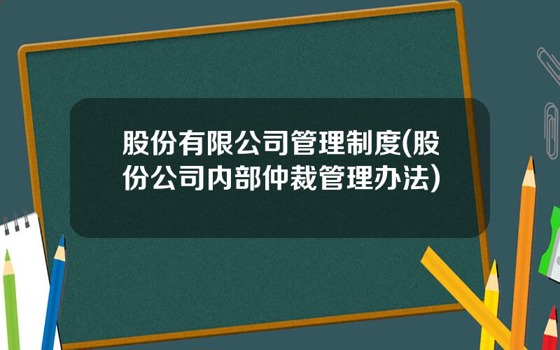 股份有限公司管理制度(股份公司内部仲裁管理办法)