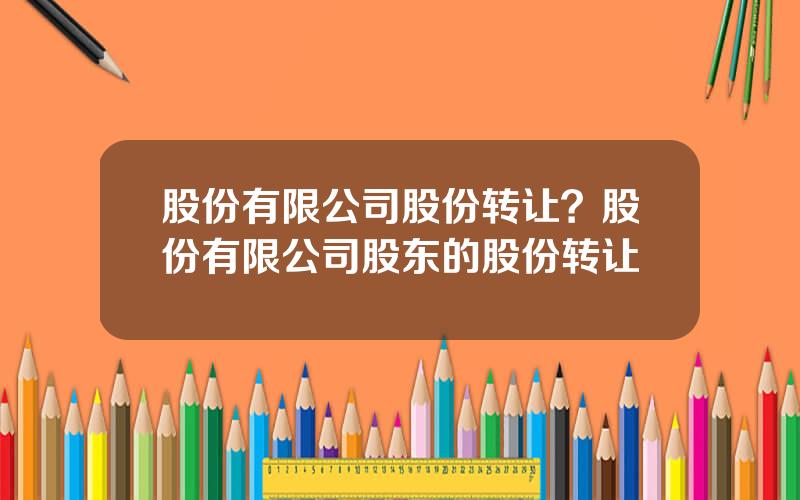 股份有限公司股份转让？股份有限公司股东的股份转让