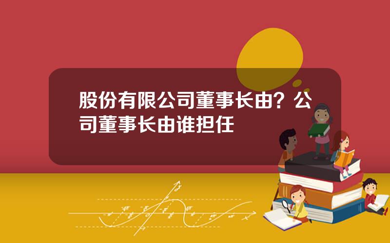 股份有限公司董事长由？公司董事长由谁担任