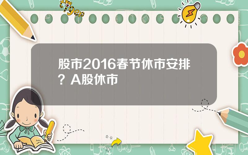 股市2016春节休市安排？A股休市