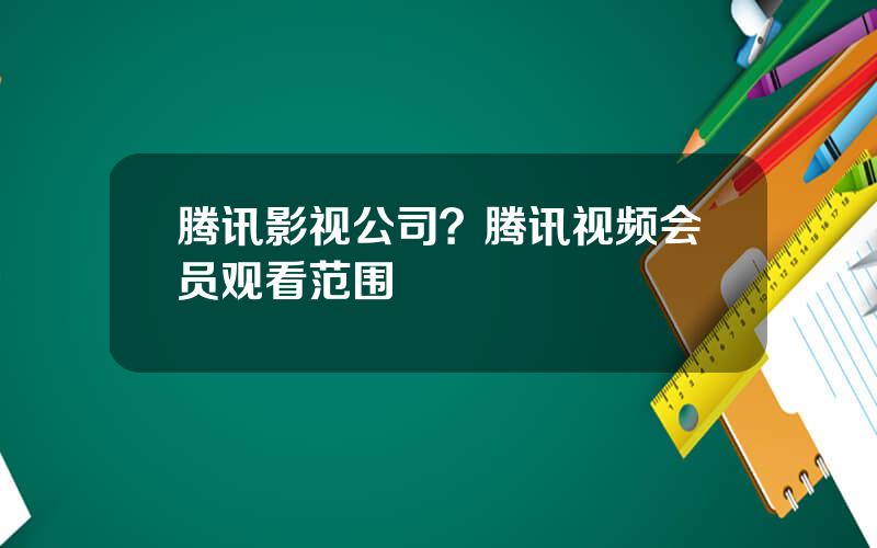 腾讯影视公司？腾讯视频会员观看范围