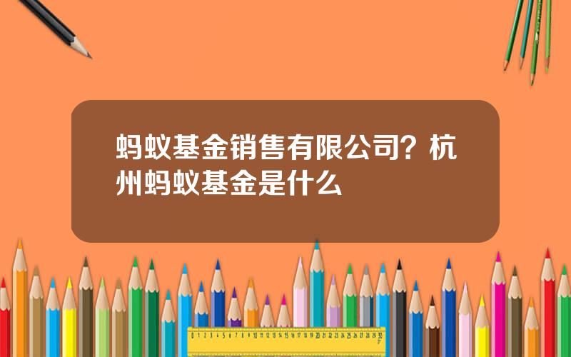 蚂蚁基金销售有限公司？杭州蚂蚁基金是什么