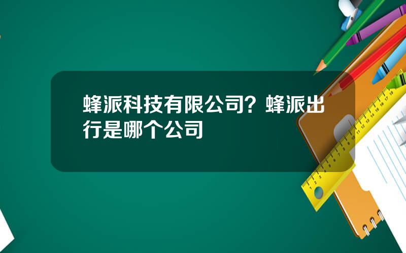 蜂派科技有限公司？蜂派出行是哪个公司