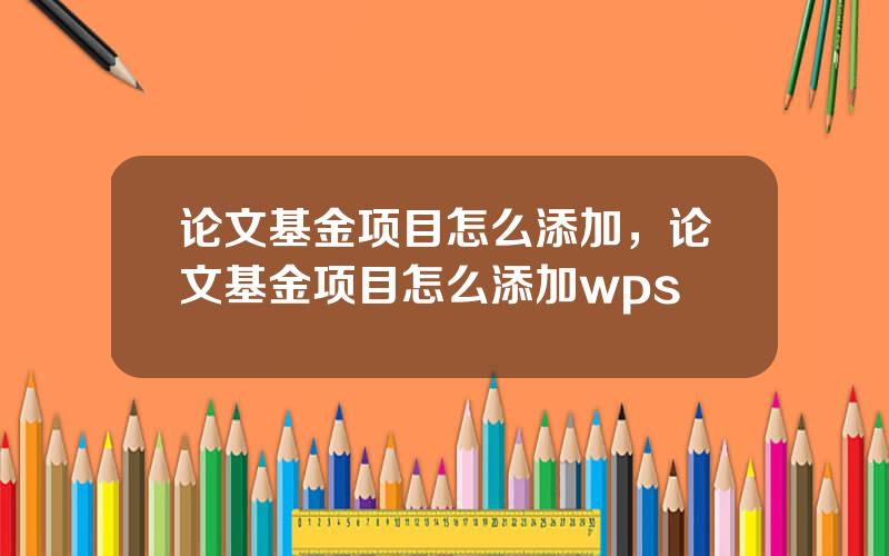 论文基金项目怎么添加，论文基金项目怎么添加wps