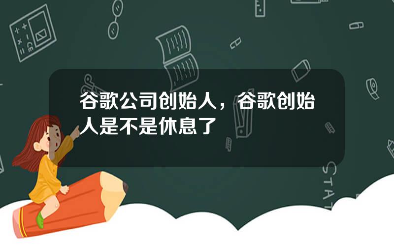 谷歌公司创始人，谷歌创始人是不是休息了