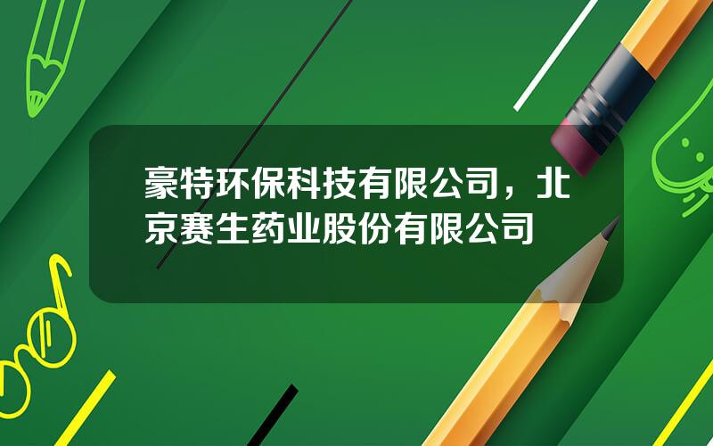 豪特环保科技有限公司，北京赛生药业股份有限公司