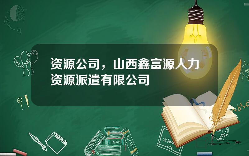 资源公司，山西鑫富源人力资源派遣有限公司