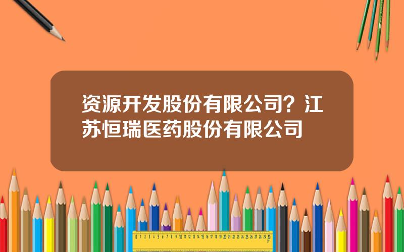 资源开发股份有限公司？江苏恒瑞医药股份有限公司