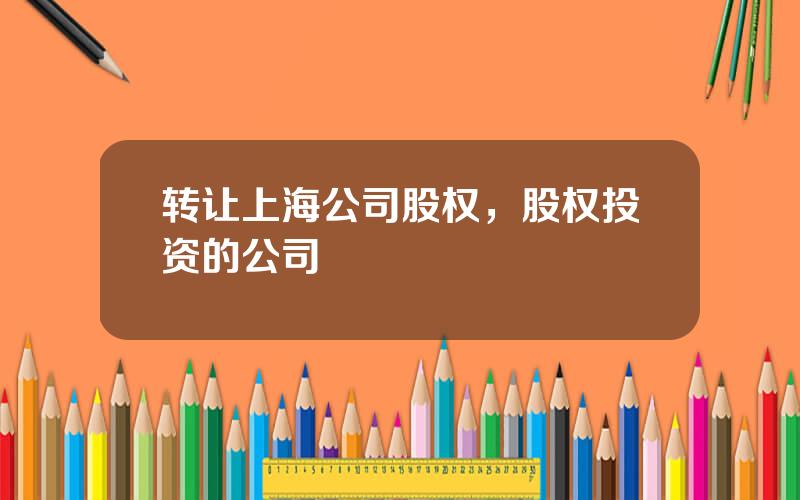 转让上海公司股权，股权投资的公司