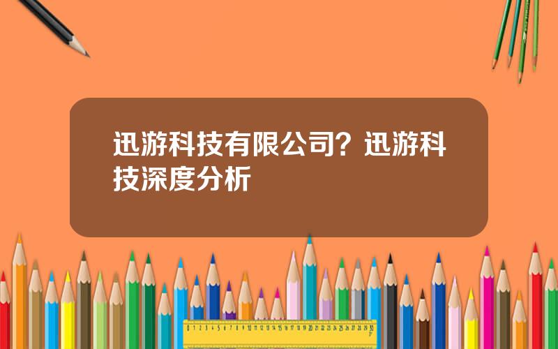 迅游科技有限公司？迅游科技深度分析