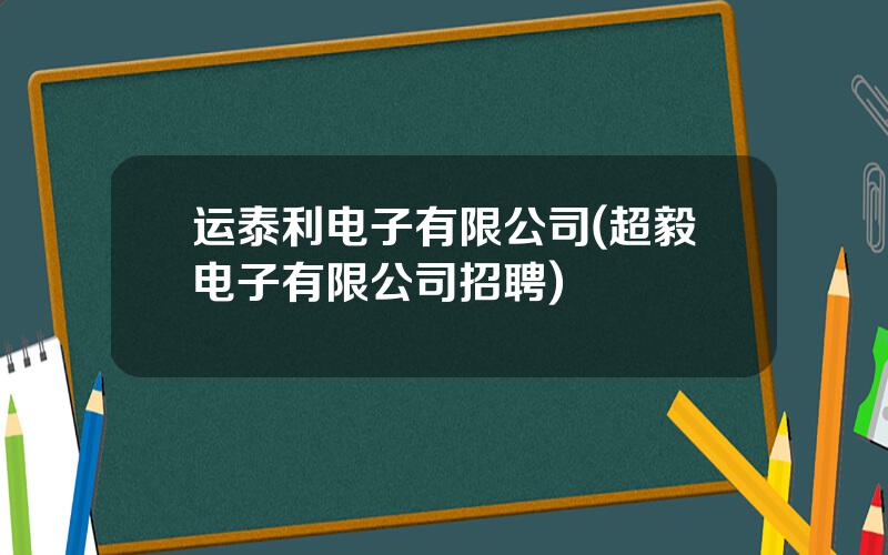 运泰利电子有限公司(超毅电子有限公司招聘)