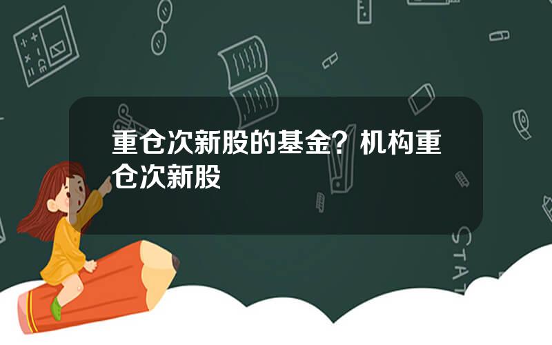 重仓次新股的基金？机构重仓次新股