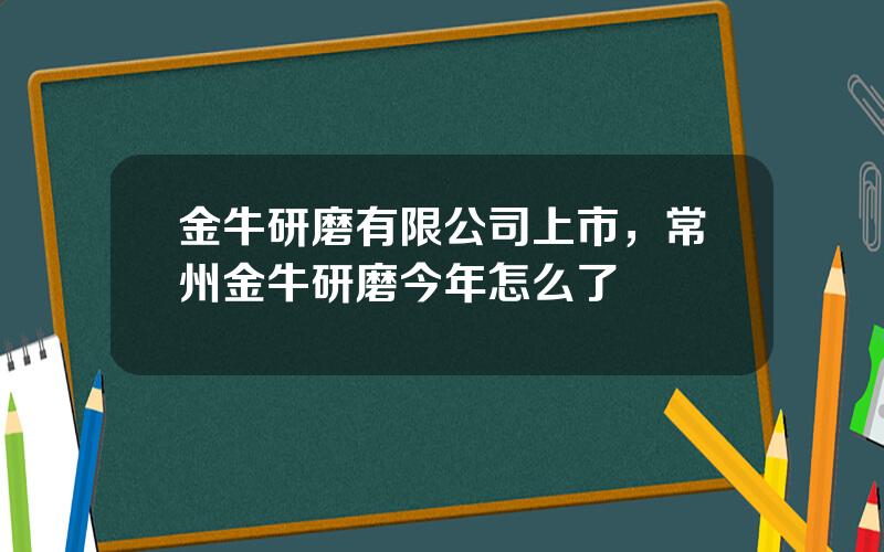 金牛研磨有限公司上市，常州金牛研磨今年怎么了