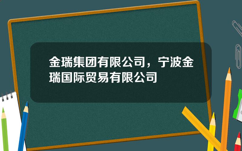 金瑞集团有限公司，宁波金瑞国际贸易有限公司