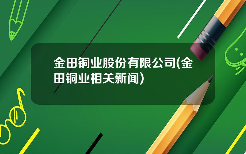 金田铜业股份有限公司(金田铜业相关新闻)