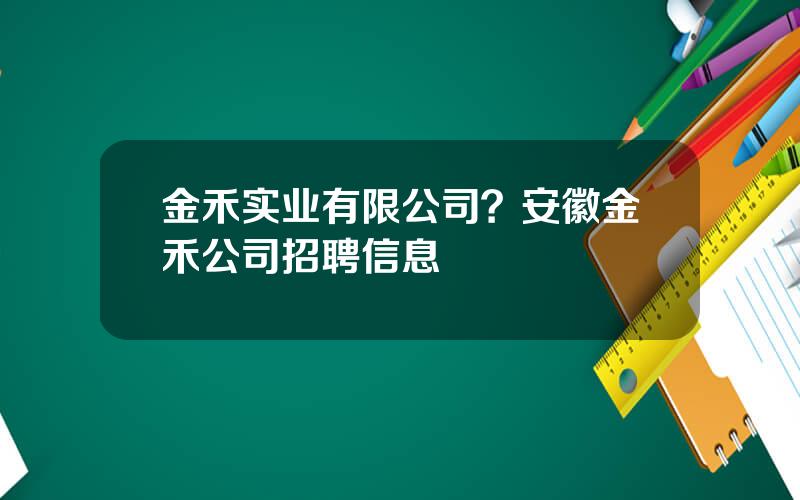 金禾实业有限公司？安徽金禾公司招聘信息