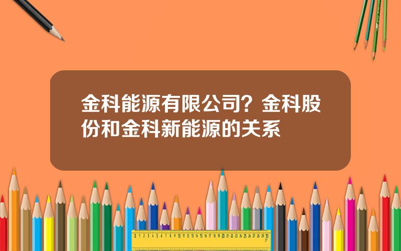 金科能源有限公司？金科股份和金科新能源的关系